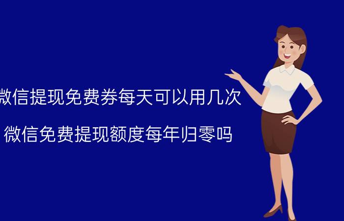 微信提现免费券每天可以用几次 微信免费提现额度每年归零吗？